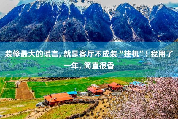 装修最大的谎言, 就是客厅不成装“挂机”! 我用了一年, 简直很香
