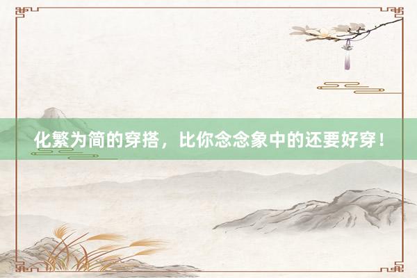 化繁为简的穿搭，比你念念象中的还要好穿！