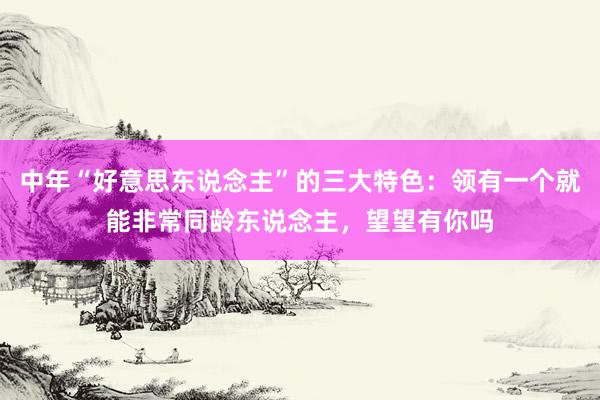 中年“好意思东说念主”的三大特色：领有一个就能非常同龄东说念主，望望有你吗