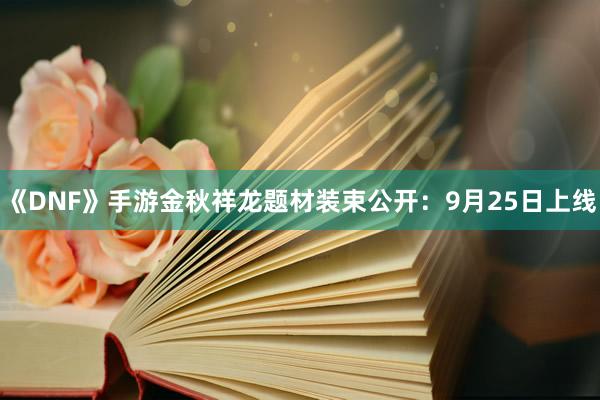 《DNF》手游金秋祥龙题材装束公开：9月25日上线