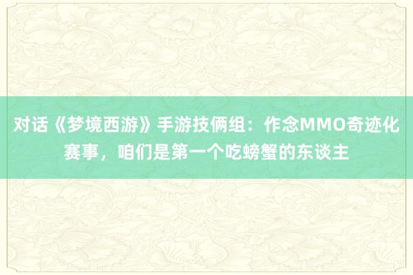 对话《梦境西游》手游技俩组：作念MMO奇迹化赛事，咱们是第一个吃螃蟹的东谈主