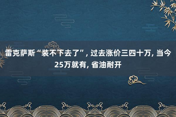 雷克萨斯“装不下去了”, 过去涨价三四十万, 当今25万就有, 省油耐开