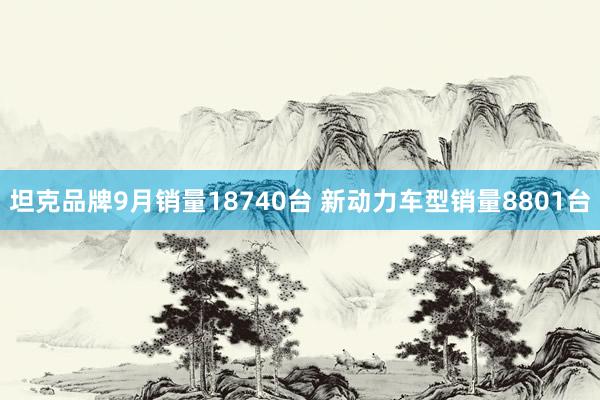 坦克品牌9月销量18740台 新动力车型销量8801台
