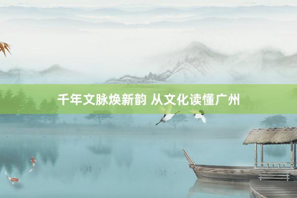 千年文脉焕新韵 从文化读懂广州