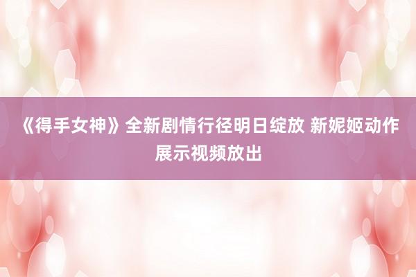 《得手女神》全新剧情行径明日绽放 新妮姬动作展示视频放出