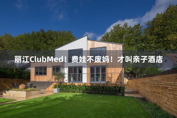 丽江ClubMed!费娃不废妈!才叫亲子酒店