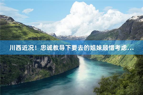 川西近况!忠诚教导下要去的姐妹顾惜考虑…