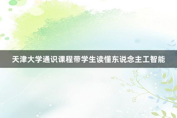 天津大学通识课程带学生读懂东说念主工智能