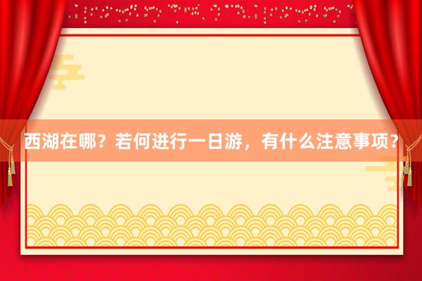 西湖在哪？若何进行一日游，有什么注意事项？