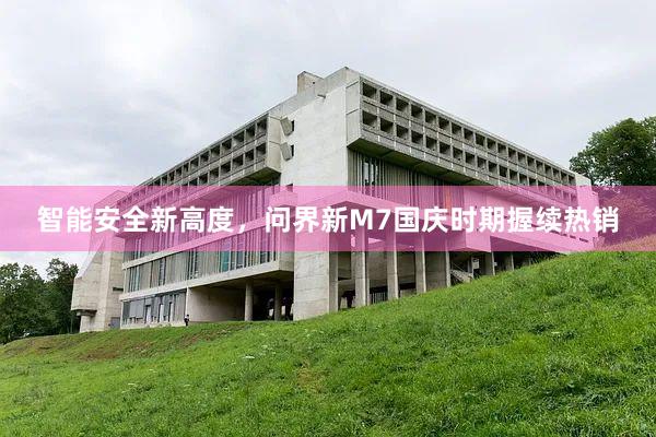 智能安全新高度，问界新M7国庆时期握续热销