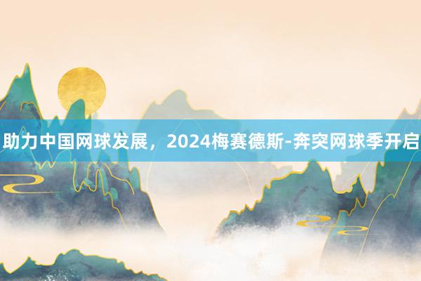 助力中国网球发展，2024梅赛德斯-奔突网球季开启
