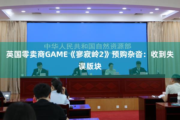 英国零卖商GAME《寥寂岭2》预购杂沓：收到失误版块