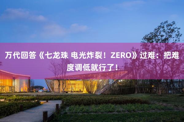 万代回答《七龙珠 电光炸裂！ZERO》过难：把难度调低就行了！