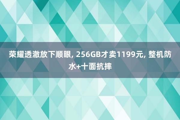 荣耀透澈放下顺眼, 256GB才卖1199元, 整机防水+十面抗摔