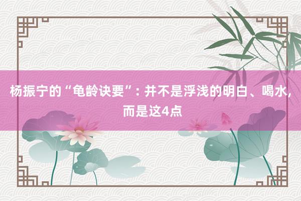 杨振宁的“龟龄诀要”: 并不是浮浅的明白、喝水, 而是这4点