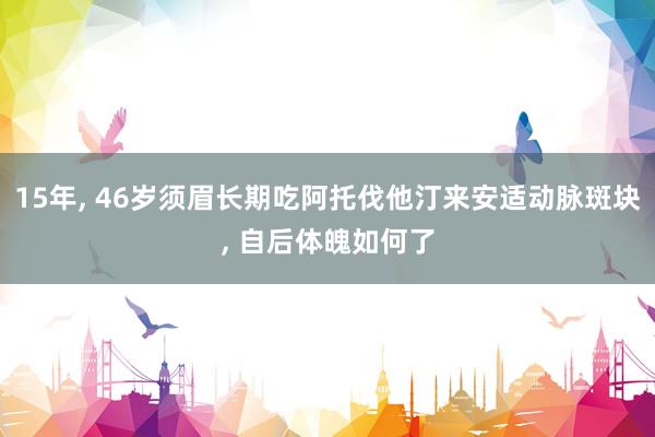 15年, 46岁须眉长期吃阿托伐他汀来安适动脉斑块, 自后体魄如何了
