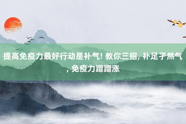 提高免疫力最好行动是补气! 教你三招, 补足孑然气, 免疫力蹭蹭涨