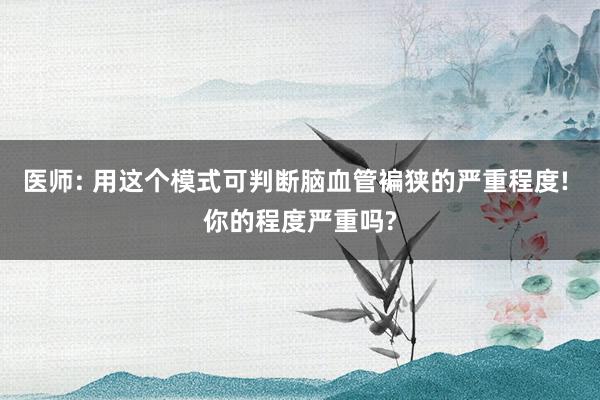 医师: 用这个模式可判断脑血管褊狭的严重程度! 你的程度严重吗?