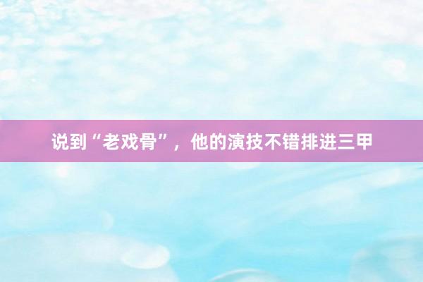 说到“老戏骨”，他的演技不错排进三甲