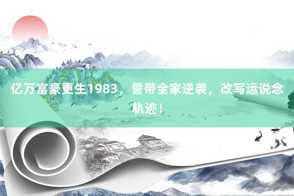亿万富豪更生1983，誓带全家逆袭，改写运说念轨迹！