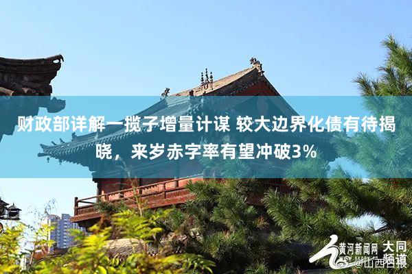 财政部详解一揽子增量计谋 较大边界化债有待揭晓，来岁赤字率有望冲破3%