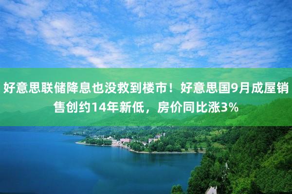 好意思联储降息也没救到楼市！好意思国9月成屋销售创约14年新低，房价同比涨3%