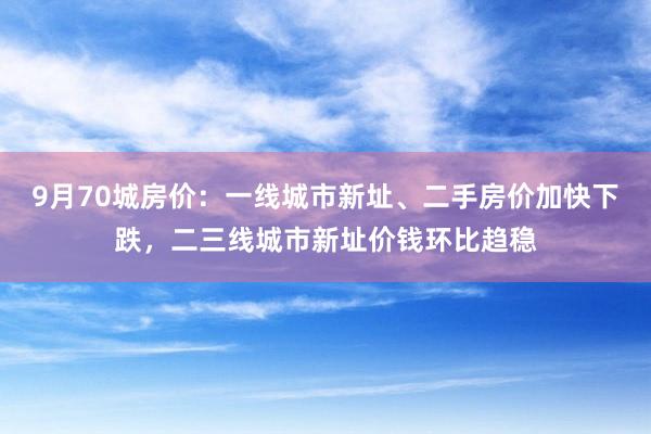 9月70城房价：一线城市新址、二手房价加快下跌，二三线城市新址价钱环比趋稳