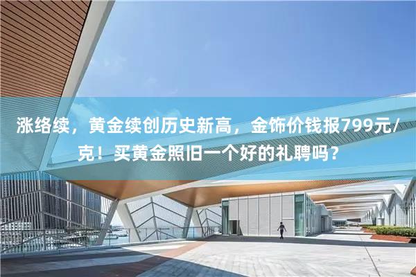 涨络续，黄金续创历史新高，金饰价钱报799元/克！买黄金照旧一个好的礼聘吗？