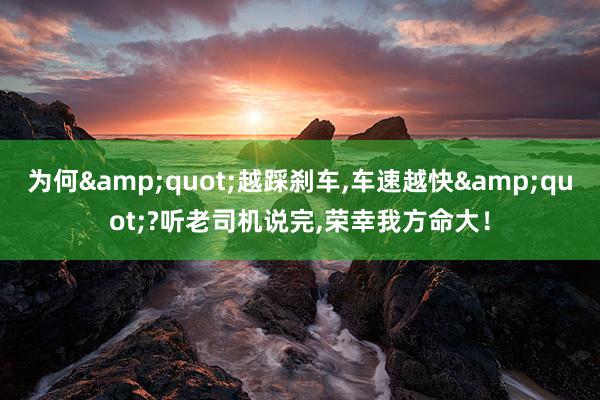 为何&quot;越踩刹车,车速越快&quot;?听老司机说完,荣幸我方命大！
