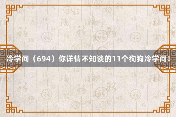 冷学问（694）你详情不知谈的11个狗狗冷学问！