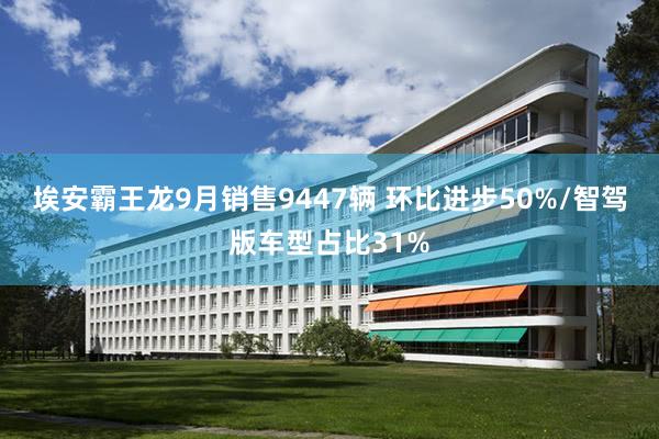埃安霸王龙9月销售9447辆 环比进步50%/智驾版车型占比31%
