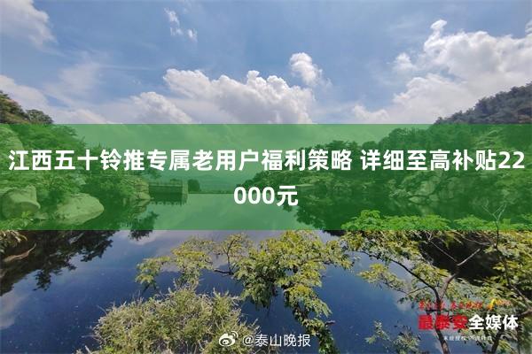 江西五十铃推专属老用户福利策略 详细至高补贴22000元