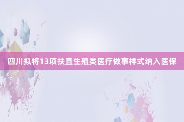 四川拟将13项扶直生殖类医疗做事样式纳入医保