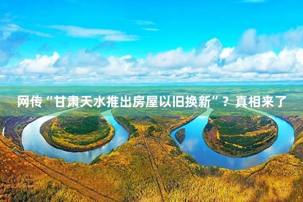 网传“甘肃天水推出房屋以旧换新”？真相来了
