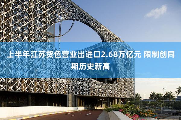 上半年江苏货色营业出进口2.68万亿元 限制创同期历史新高
