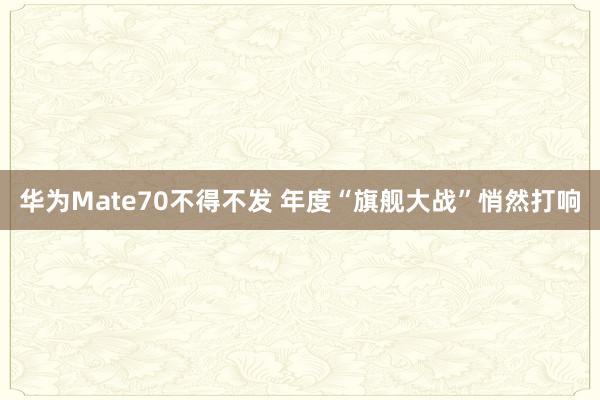 华为Mate70不得不发 年度“旗舰大战”悄然打响