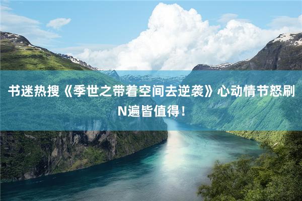 书迷热搜《季世之带着空间去逆袭》心动情节怒刷N遍皆值得！