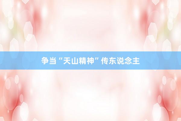 争当“天山精神”传东说念主