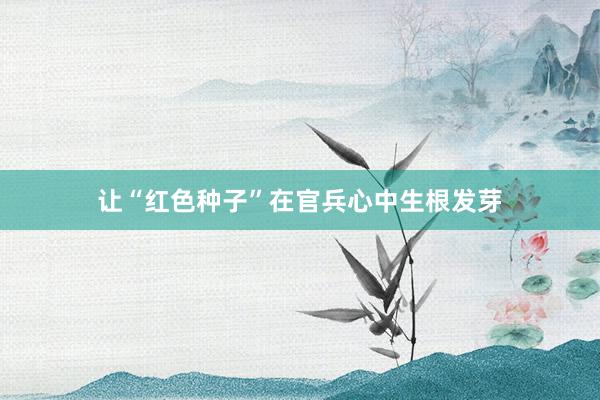 让“红色种子”在官兵心中生根发芽