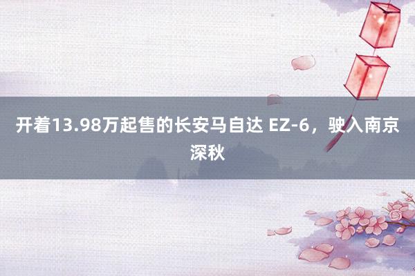开着13.98万起售的长安马自达 EZ-6，驶入南京深秋