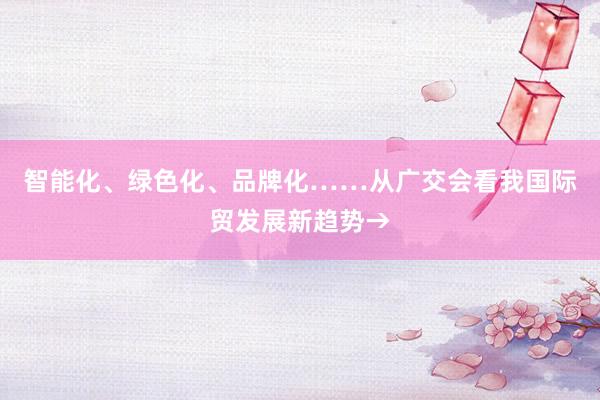 智能化、绿色化、品牌化……从广交会看我国际贸发展新趋势→