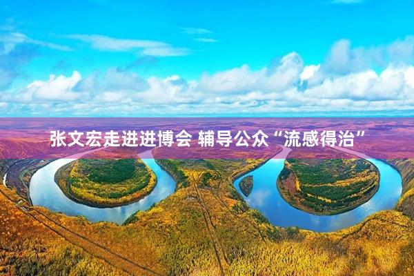 张文宏走进进博会 辅导公众“流感得治”
