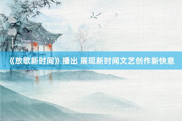 《放歌新时间》播出 展现新时间文艺创作新快意