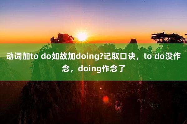 动词加to do如故加doing?记取口诀，to do没作念，doing作念了