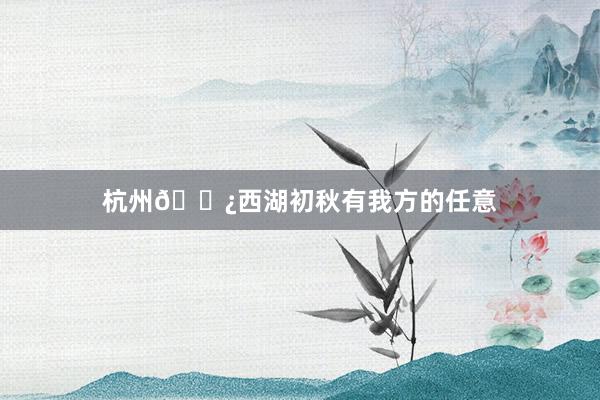 杭州🌿西湖初秋有我方的任意