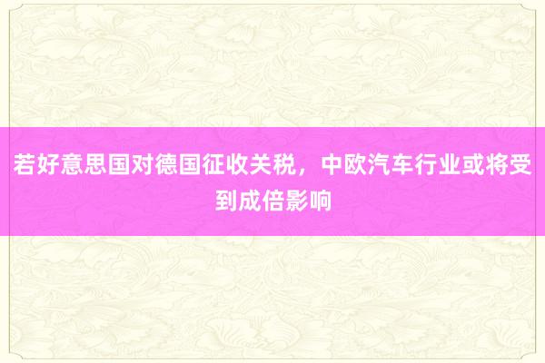 若好意思国对德国征收关税，中欧汽车行业或将受到成倍影响