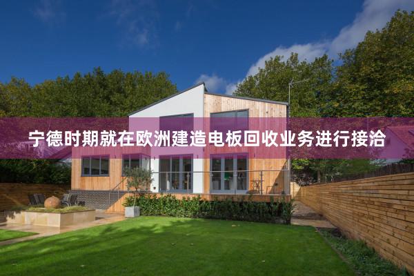 宁德时期就在欧洲建造电板回收业务进行接洽