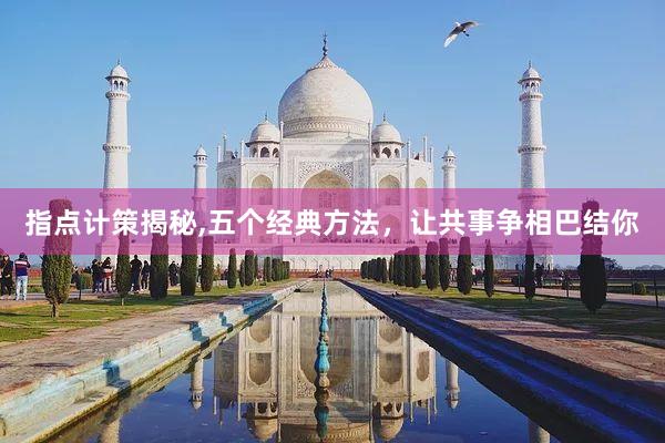 指点计策揭秘,五个经典方法，让共事争相巴结你