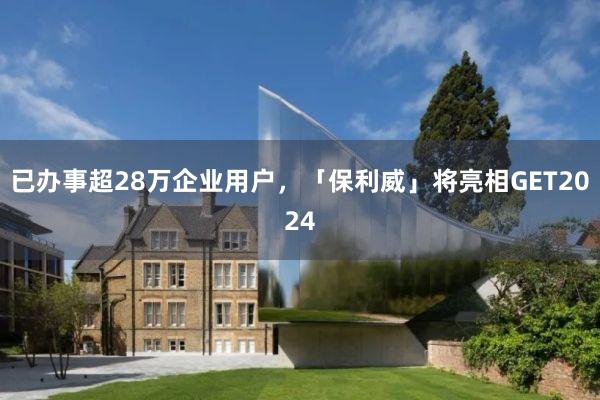 已办事超28万企业用户，「保利威」将亮相GET2024