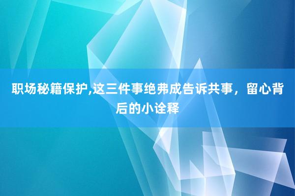 职场秘籍保护,这三件事绝弗成告诉共事，留心背后的小诠释